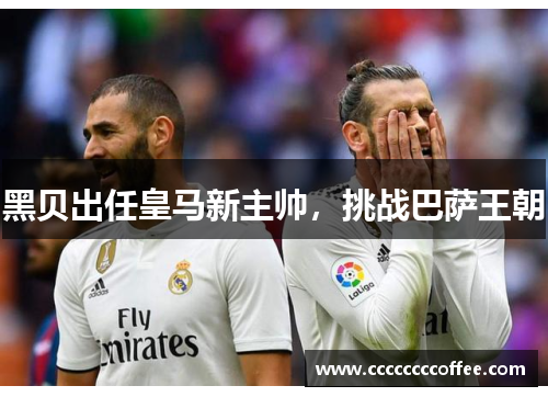 黑贝出任皇马新主帅,挑战巴萨王朝